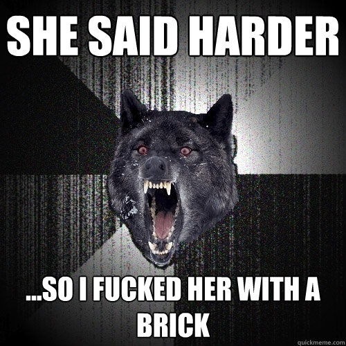 She said harder ...so i fucked her with a brick  Insanity Wolf