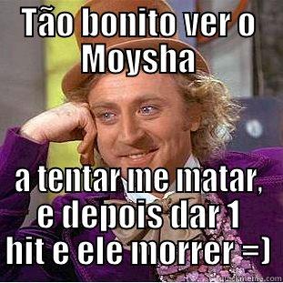 TÃO BONITO VER O MOYSHA A TENTAR ME MATAR, E DEPOIS DAR 1 HIT E ELE MORRER =) Condescending Wonka