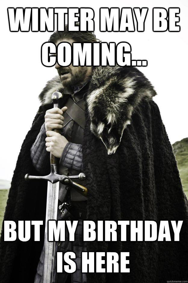 Winter may be coming... But my birthday is here  Winter is coming