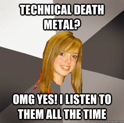 Technical Death Metal? omg yes! I listen to them all the time  Musically Oblivious 8th Grader