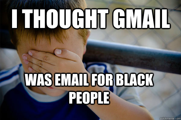 I thought gmail  was email for black people  Confession kid