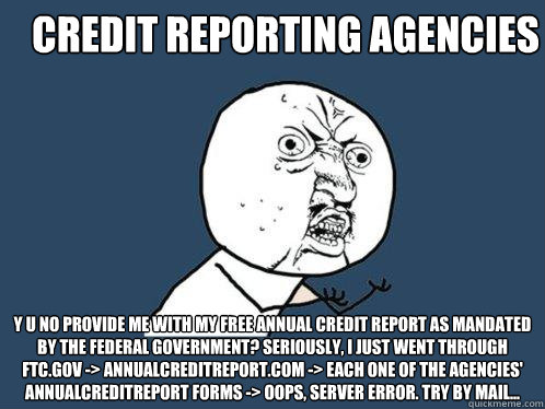 Credit reporting agencies Y U NO provide me with my free annual credit report as mandated by the federal government? Seriously, I just went through ftc.gov -> annualcreditreport.com -> each one of the agencies' AnnualCreditReport forms -> oops, server err  Y U No