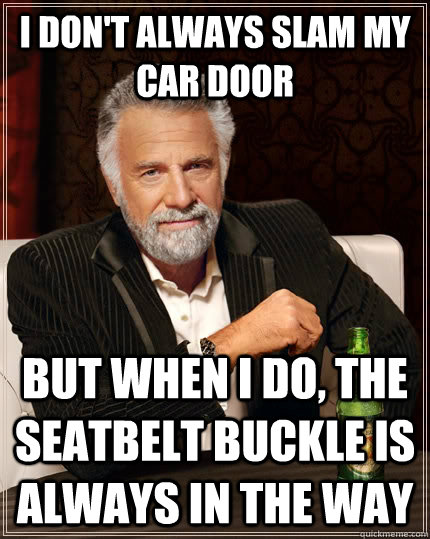 i don't always slam my car door but when I do, the seatbelt buckle is always in the way - i don't always slam my car door but when I do, the seatbelt buckle is always in the way  The Most Interesting Man In The World