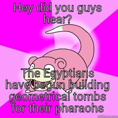 HEY DID YOU GUYS HEAR? THE EGYPTIANS HAVE BEGUN BUILDING GEOMETRICAL TOMBS FOR THEIR PHARAOHS Slowpoke