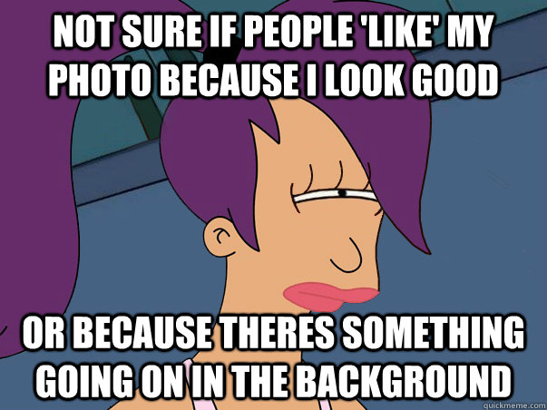 Not sure if people 'like' my photo because I look good or because theres something going on in the background   Leela Futurama