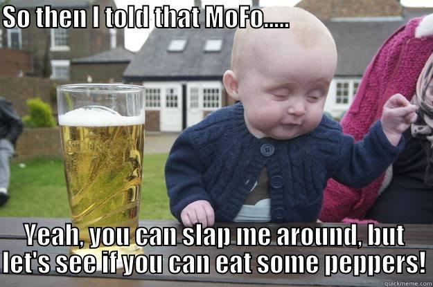 Dustin peppers - SO THEN I TOLD THAT MOFO.....                              YEAH, YOU CAN SLAP ME AROUND, BUT LET'S SEE IF YOU CAN EAT SOME PEPPERS! drunk baby