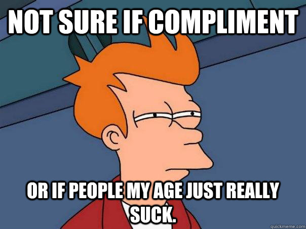 Not sure if compliment Or if people my age just really suck. - Not sure if compliment Or if people my age just really suck.  Futurama Fry