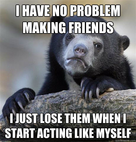 i have no problem making friends i just lose them when i start acting like myself  Confession Bear