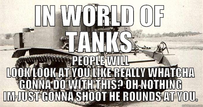 IN WORLD OF TANKS PEOPLE WILL LOOK LOOK AT YOU LIKE REALLY WHATCHA GONNA DO WITH THIS? OH NOTHING IM JUST GONNA SHOOT HE ROUNDS AT YOU. Misc