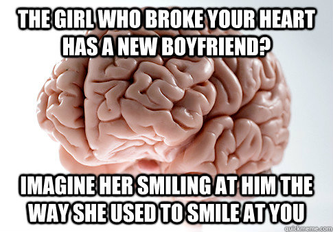 the girl who broke your heart has a new boyfriend? Imagine her smiling at him the way she used to smile at you - the girl who broke your heart has a new boyfriend? Imagine her smiling at him the way she used to smile at you  ScumbagBrain