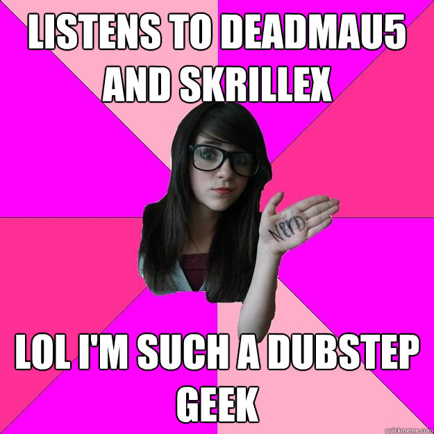 Listens to Deadmau5 and Skrillex lol i'm such a Dubstep Geek  Idiot Nerd Girl