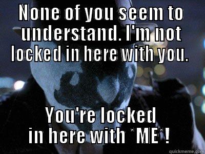 Raging Rorschach - NONE OF YOU SEEM TO UNDERSTAND. I'M NOT LOCKED IN HERE WITH YOU.  YOU'RE LOCKED IN HERE WITH *ME*!  Misc