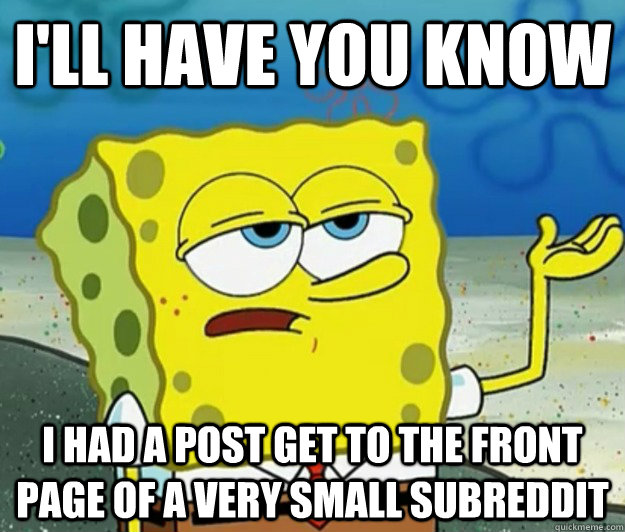 I'll have you know I had a post get to the front page of a very small subreddit  Tough Spongebob