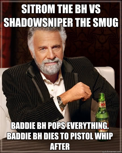 sitrom the bh vs shadowsniper the smug Baddie bh pops everything. Baddie bh dies to pistol whip after  The Most Interesting Man In The World