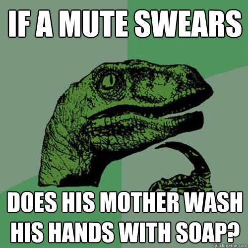 If a mute swears Does his mother wash his hands with soap?  Philosoraptor