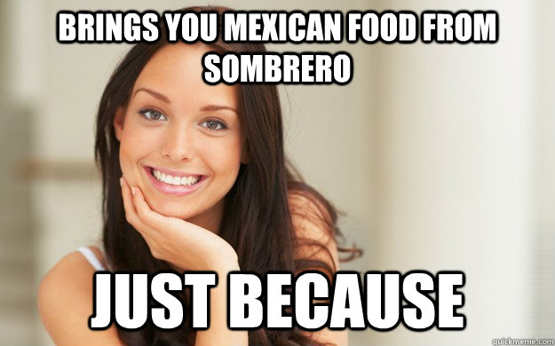 Brings you mexican food from sombrero  just because  Good Girl Gina