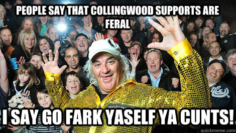 People say that Collingwood supports are feral I say go fark yaself ya cunts! - People say that Collingwood supports are feral I say go fark yaself ya cunts!  Feral Collingwood Supporter