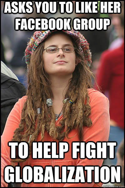 Asks you to like her facebook group to help fight globalization  liberal college girl