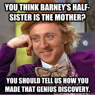 You think Barney's half-sister is the mother? You should tell us how you made that genius discovery.  Condescending Wonka