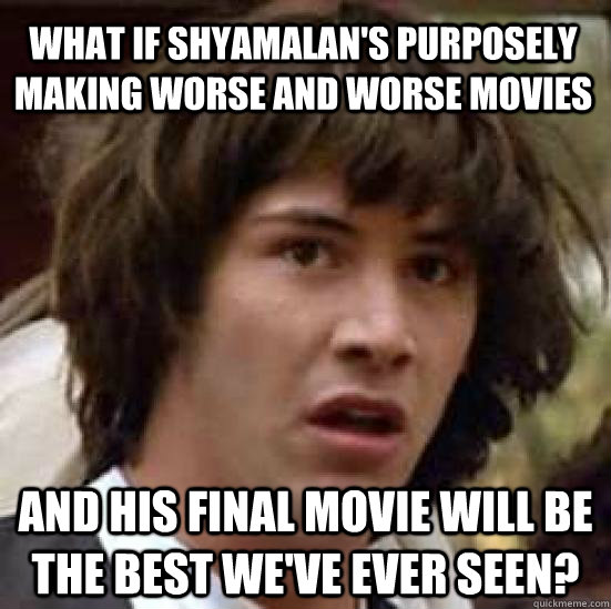 What if Shyamalan's purposely making worse and worse movies and his final movie will be the best we've ever seen?  conspiracy keanu