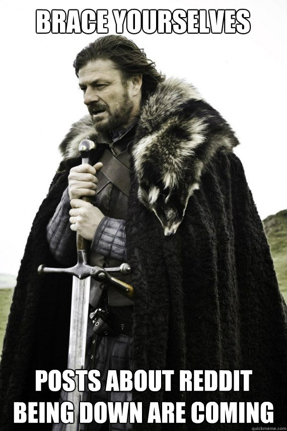 Brace yourselves posts about reddit being down are coming  Brace yourself