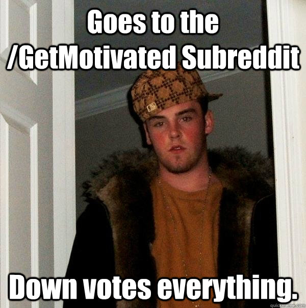 Goes to the /GetMotivated Subreddit Down votes everything.  Scumbag Steve