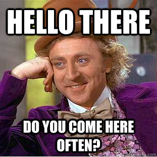 hello there do you come here often? - hello there do you come here often?  Condescending Wonka