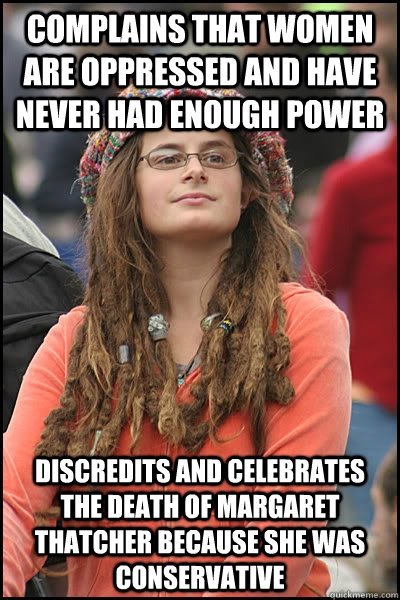 Complains that women are oppressed and have never had enough power Discredits and celebrates the death of Margaret Thatcher because she was conservative   College Liberal