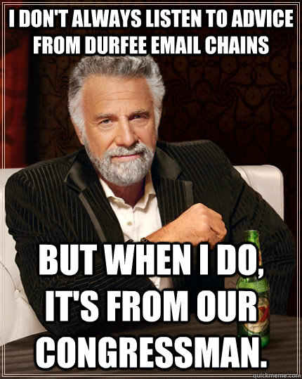 I don't always listen to advice from Durfee email chains But when I do, it's from our congressman.  The Most Interesting Man In The World