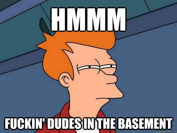 HMMM FUCKIN' DUDES IN THE BASEMENT  Futurama Fry