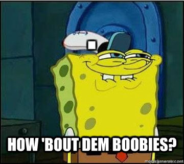  how 'bout dem boobies?  Spongebob