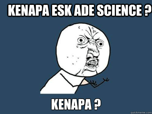 KENAPA ESK ADE SCIENCE ?  KENAPA ?  Y U No