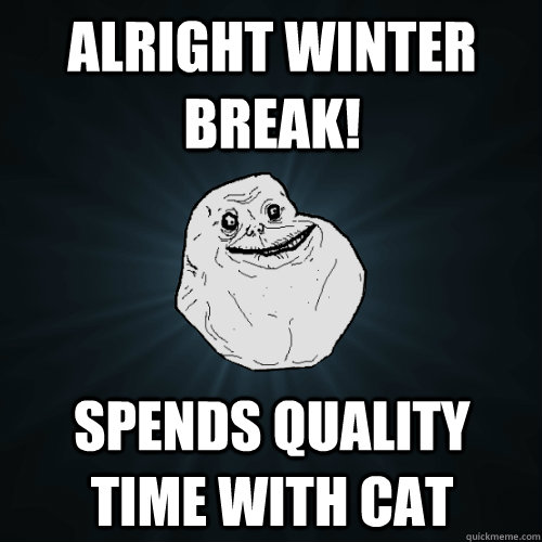 alright winter break! spends quality time with cat  Forever Alone