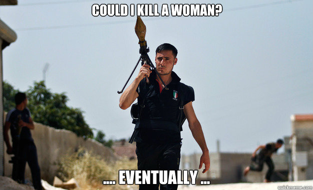 Could I kill a woman? .... Eventually ... - Could I kill a woman? .... Eventually ...  Ridiculously Photogenic Syrian Soldier