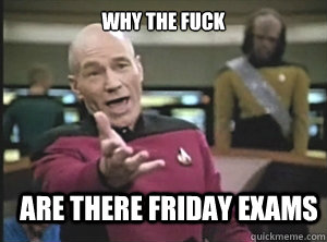 why the fuck are there friday exams  Annoyed Picard