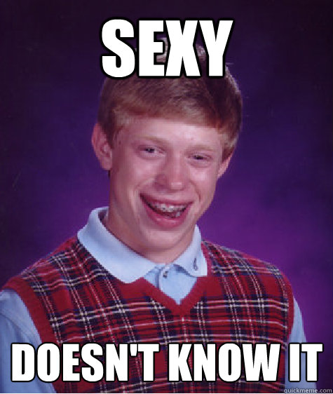 SEXY DOESN'T KNOW IT  Bad Luck Brian