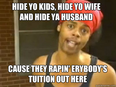 Hide yo kids, hide yo wife
and hide ya husband Cause they rapin' erybody's tuition out here  We gonna find you