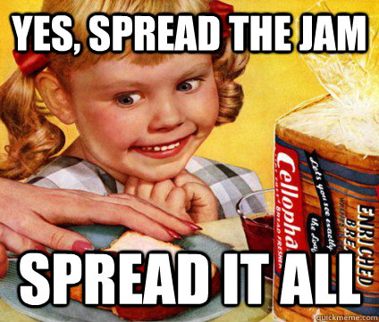 YES, SPREAD THE JAM SPREAD IT ALL  