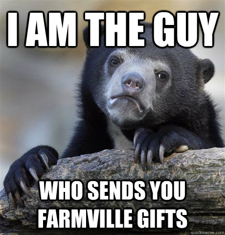 I am the guy who sends you farmville gifts  Confession Bear