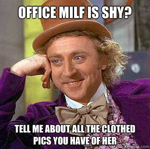 OFFICE MILF IS SHY? TELL ME ABOUT ALL THE CLOTHED PICS YOU HAVE OF HER  Condescending Wonka