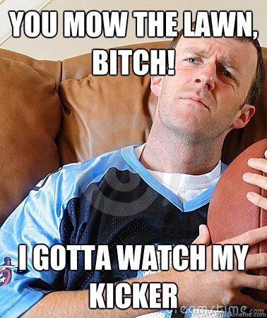 you mow the lawn, bitch! i gotta watch my kicker  Fantasy Football Guy