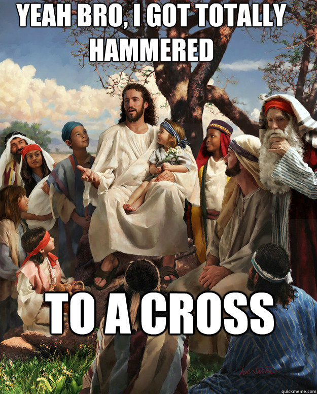 yeah bro, I got totally hammered to a cross  - yeah bro, I got totally hammered to a cross   Story Time Jesus