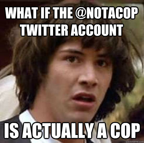 what if the @notacop twitter account is actually a cop  conspiracy keanu