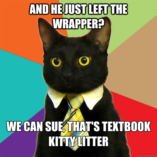 and he just left the wrapper? We can sue, that's textbook kitty litter  Business Cat