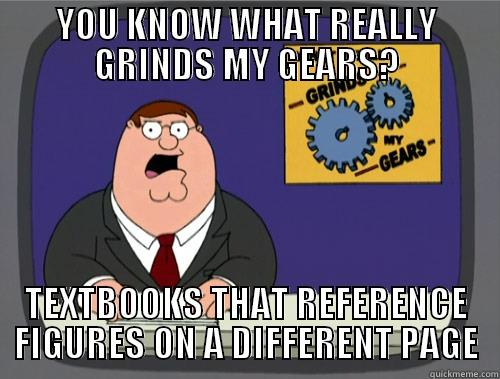 YOU KNOW WHAT REALLY GRINDS MY GEARS? TEXTBOOKS THAT REFERENCE FIGURES ON A DIFFERENT PAGE Grinds my gears