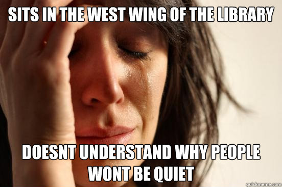 Sits in the west wing of the library doesnt understand why people wont be quiet  First World Problems