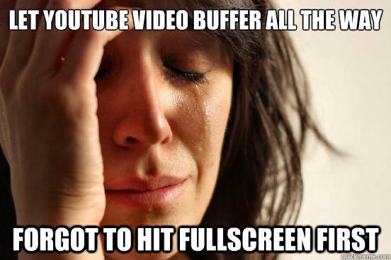 let youtube video buffer all the way forgot to hit fullscreen first  First World Problems