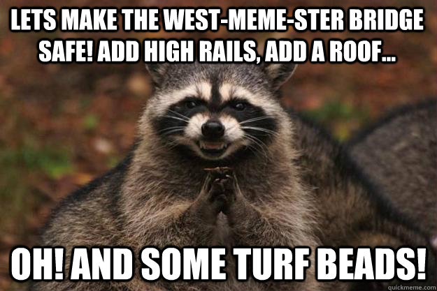 Lets make the west-meme-ster bridge safe! Add high rails, add a roof... Oh! And some turf beads! - Lets make the west-meme-ster bridge safe! Add high rails, add a roof... Oh! And some turf beads!  Evil Plotting Raccoon