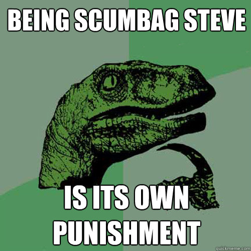 being scumbag steve is its own punishment  Philosoraptor