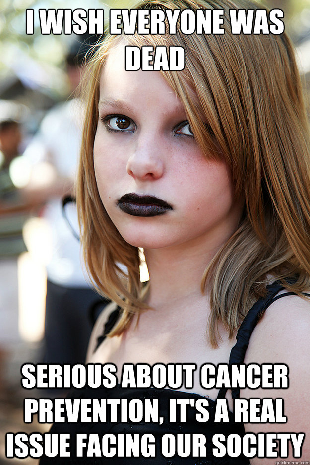 I wish everyone was dead serious about cancer prevention, It's a real issue facing our society  Well Adjusted Goth